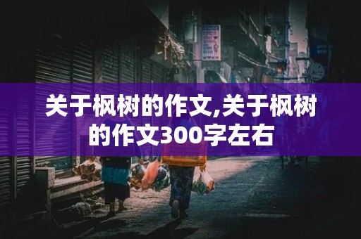 关于枫树的作文,关于枫树的作文300字左右