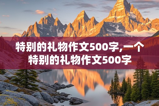 特别的礼物作文500字,一个特别的礼物作文500字