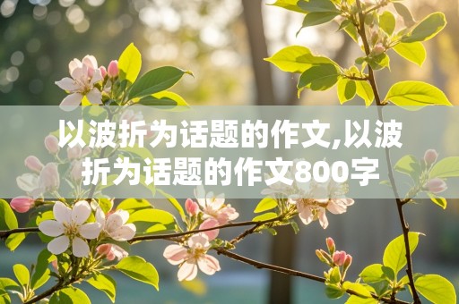 以波折为话题的作文,以波折为话题的作文800字