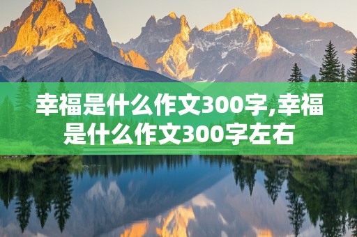 幸福是什么作文300字,幸福是什么作文300字左右