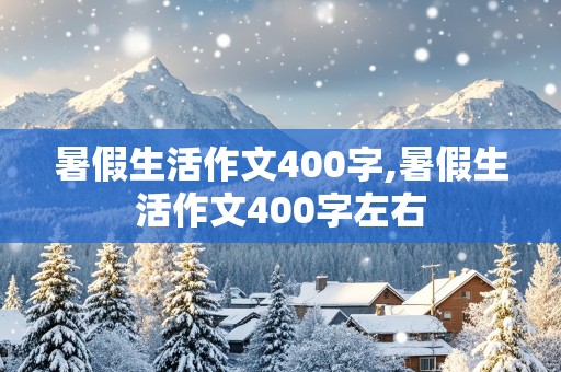 暑假生活作文400字,暑假生活作文400字左右