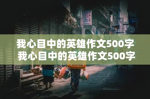 我心目中的英雄作文500字 我心目中的英雄作文500字左右