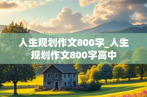 人生规划作文800字_人生规划作文800字高中