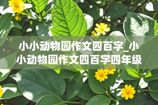 小小动物园作文四百字_小小动物园作文四百字四年级