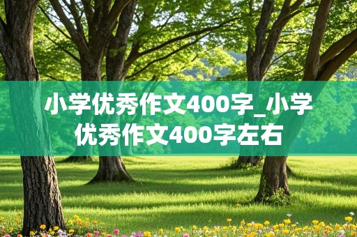 小学优秀作文400字_小学优秀作文400字左右