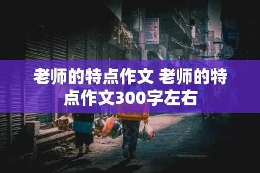 老师的特点作文 老师的特点作文300字左右