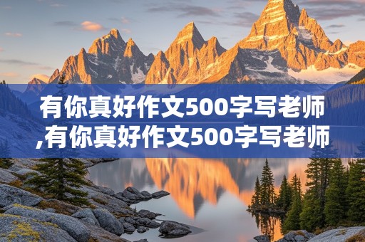 有你真好作文500字写老师,有你真好作文500字写老师六年级