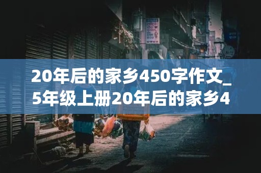 20年后的家乡450字作文_5年级上册20年后的家乡450字作文