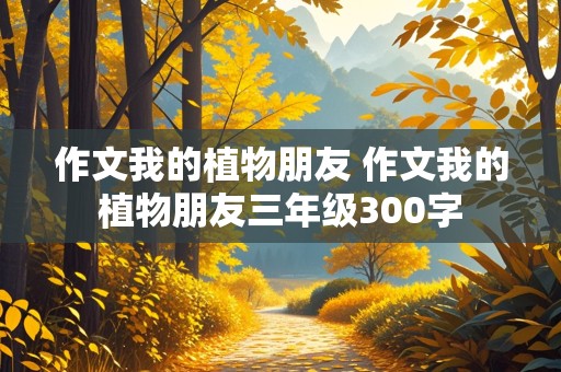 作文我的植物朋友 作文我的植物朋友三年级300字