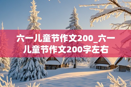 六一儿童节作文200_六一儿童节作文200字左右