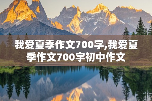 我爱夏季作文700字,我爱夏季作文700字初中作文