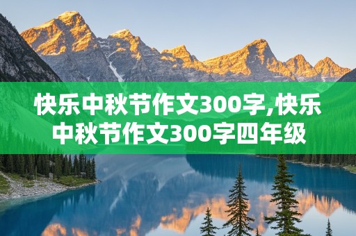 快乐中秋节作文300字,快乐中秋节作文300字四年级