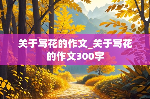 关于写花的作文_关于写花的作文300字