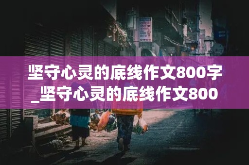 坚守心灵的底线作文800字_坚守心灵的底线作文800字议论文