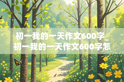 初一我的一天作文600字_初一我的一天作文600字怎么写