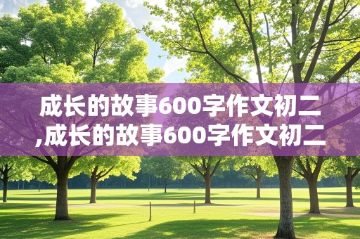 成长的故事600字作文初二,成长的故事600字作文初二学骑自行车