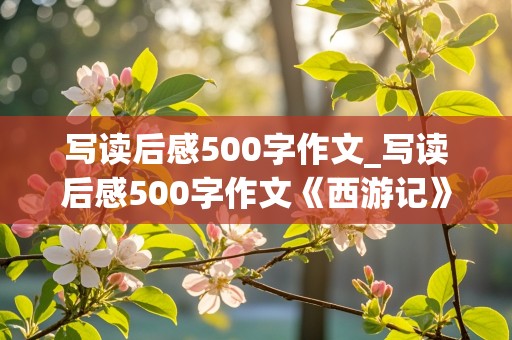 写读后感500字作文_写读后感500字作文《西游记》免费