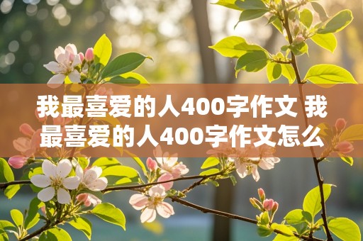 我最喜爱的人400字作文 我最喜爱的人400字作文怎么写