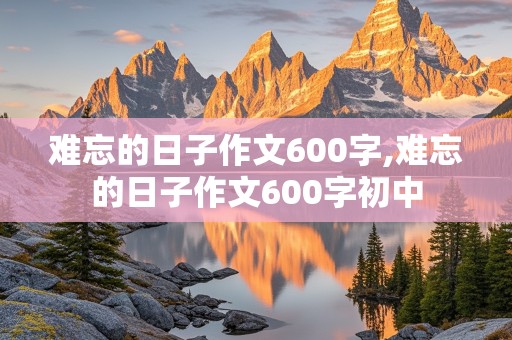 难忘的日子作文600字,难忘的日子作文600字初中