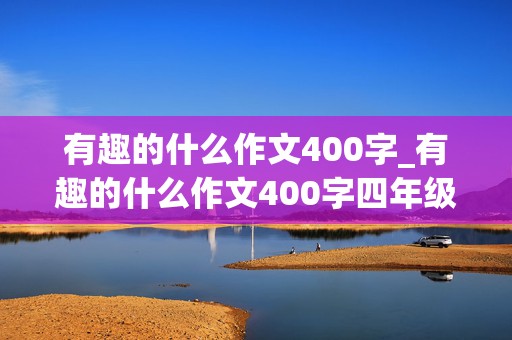 有趣的什么作文400字_有趣的什么作文400字四年级