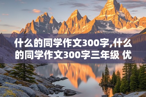 什么的同学作文300字,什么的同学作文300字三年级 优等