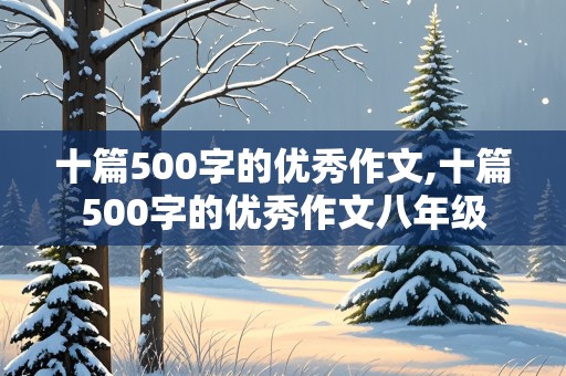 十篇500字的优秀作文,十篇500字的优秀作文八年级