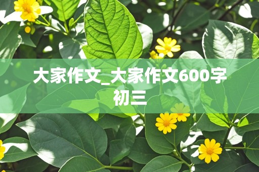 大家作文_大家作文600字初三