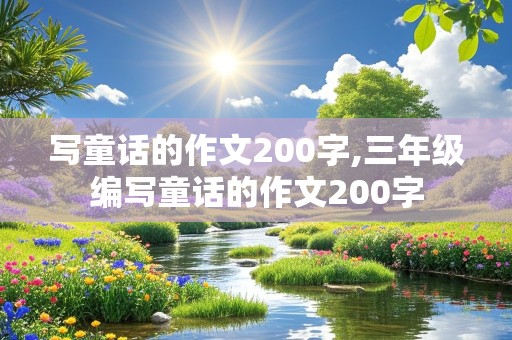 写童话的作文200字,三年级编写童话的作文200字