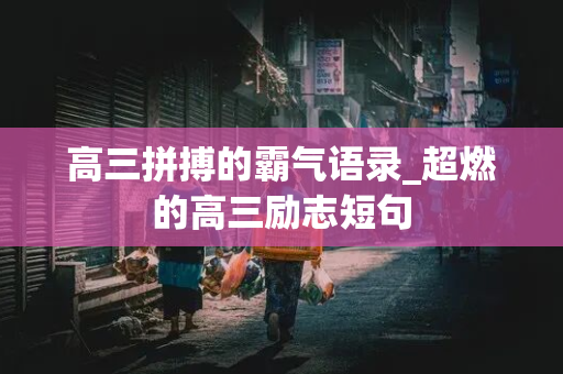 高三拼搏的霸气语录_超燃的高三励志短句