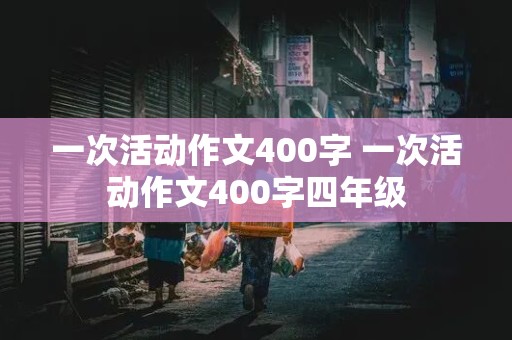 一次活动作文400字 一次活动作文400字四年级