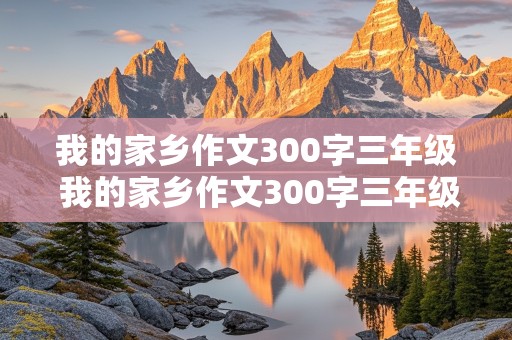 我的家乡作文300字三年级 我的家乡作文300字三年级上册优秀作文