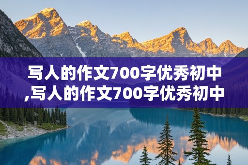 写人的作文700字优秀初中,写人的作文700字优秀初中写人