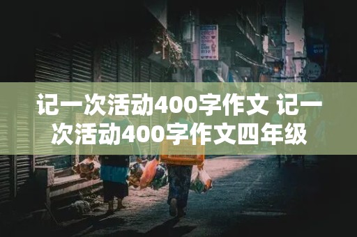 记一次活动400字作文 记一次活动400字作文四年级