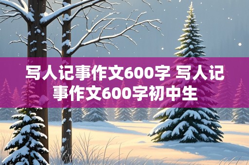 写人记事作文600字 写人记事作文600字初中生