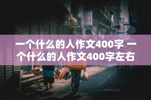 一个什么的人作文400字 一个什么的人作文400字左右