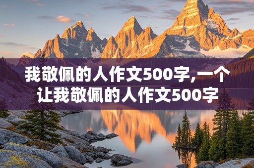 我敬佩的人作文500字,一个让我敬佩的人作文500字