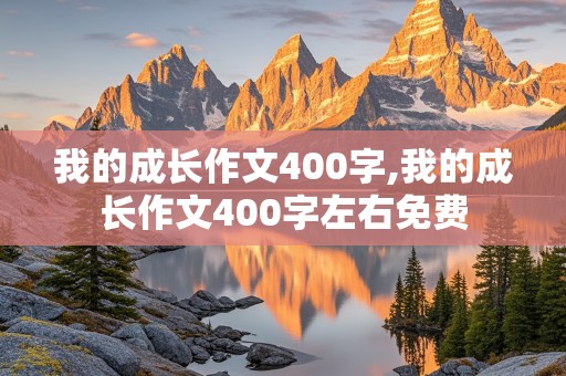 我的成长作文400字,我的成长作文400字左右免费