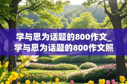 学与思为话题的800作文_学与思为话题的800作文照片