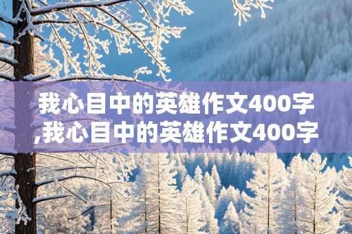 我心目中的英雄作文400字,我心目中的英雄作文400字左右