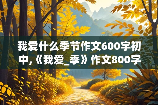 我爱什么季节作文600字初中,《我爱_季》作文800字初中