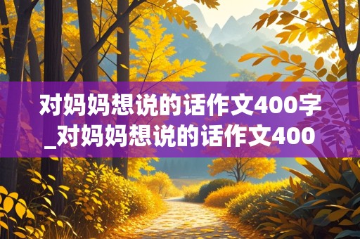 对妈妈想说的话作文400字_对妈妈想说的话作文400字怎么写