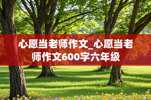 心愿当老师作文_心愿当老师作文600字六年级