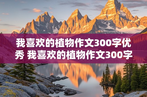 我喜欢的植物作文300字优秀 我喜欢的植物作文300字优秀的