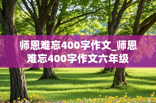 师恩难忘400字作文_师恩难忘400字作文六年级