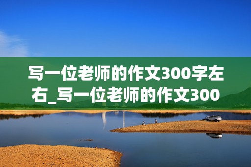 写一位老师的作文300字左右_写一位老师的作文300字左右三年级