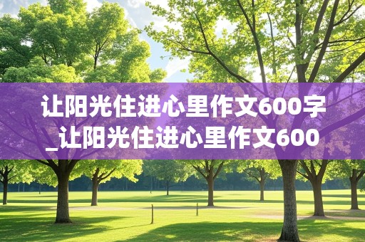 让阳光住进心里作文600字_让阳光住进心里作文600字友谊