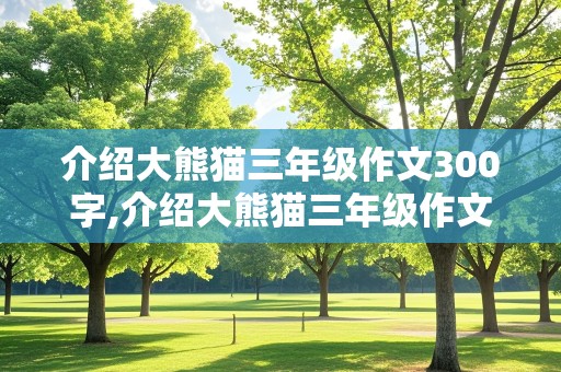 介绍大熊猫三年级作文300字,介绍大熊猫三年级作文300字开头