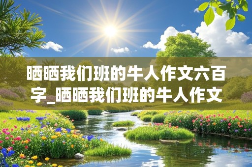 晒晒我们班的牛人作文六百字_晒晒我们班的牛人作文六百字初一