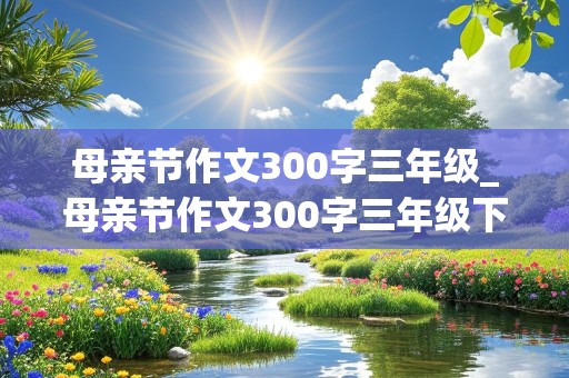 母亲节作文300字三年级_母亲节作文300字三年级下册