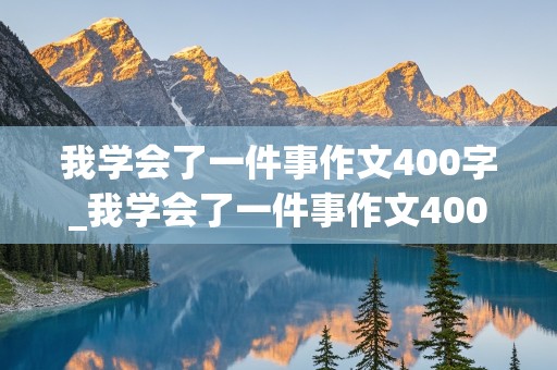 我学会了一件事作文400字_我学会了一件事作文400字四年级